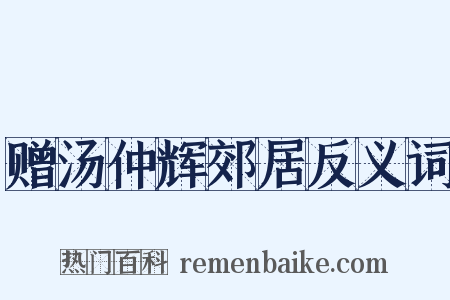 赠汤仲辉郊居反义词是什么意思的图片